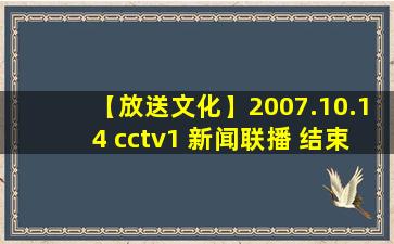 【放送文化】2007.10.14 cctv1 新闻联播 结束后广告